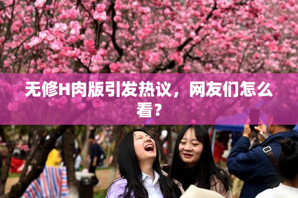 无修H肉版引发热议，网友们怎么看？