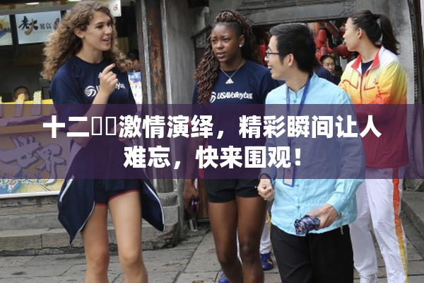 十二妺妺激情演绎，精彩瞬间让人难忘，快来围观！