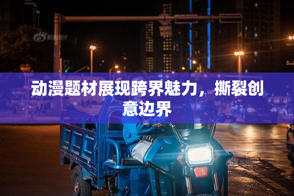 动漫题材展现跨界魅力，撕裂创意边界