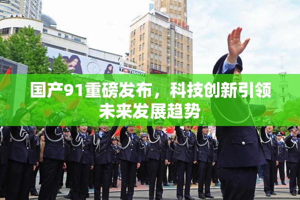 国产91重磅发布，科技创新引领未来发展趋势