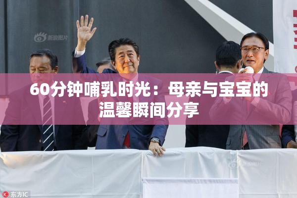 60分钟哺乳时光：母亲与宝宝的温馨瞬间分享