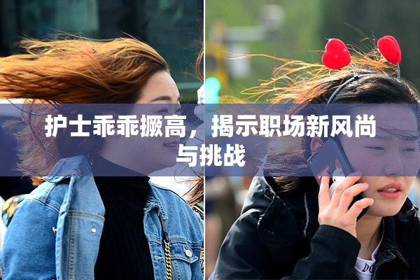 护士乖乖撅高，揭示职场新风尚与挑战