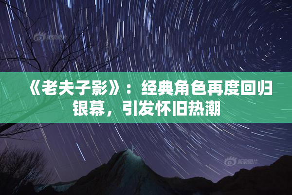 《老夫子影》：经典角色再度回归银幕，引发怀旧热潮