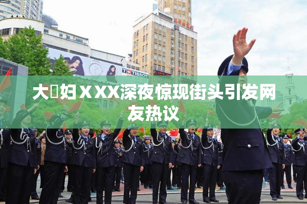 大婬妇ⅩXX深夜惊现街头引发网友热议