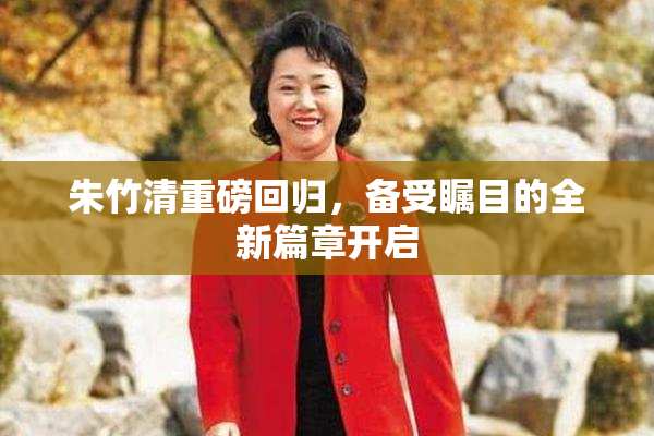 朱竹清重磅回归，备受瞩目的全新篇章开启