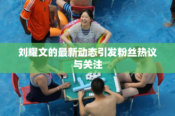 刘耀文的最新动态引发粉丝热议与关注