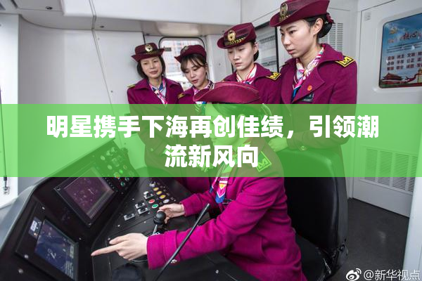 明星携手下海再创佳绩，引领潮流新风向