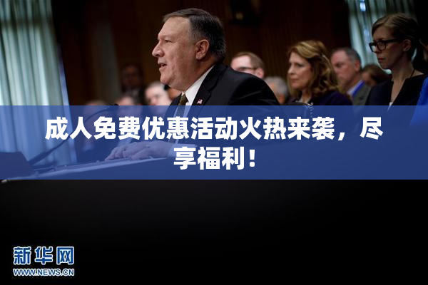 成人免费优惠活动火热来袭，尽享福利！