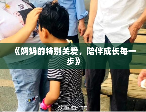 《妈妈的特别关爱，陪伴成长每一步》