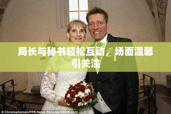 局长与秘书轻松互动，场面温馨引关注