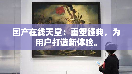 国产在线天堂：重塑经典，为用户打造新体验。