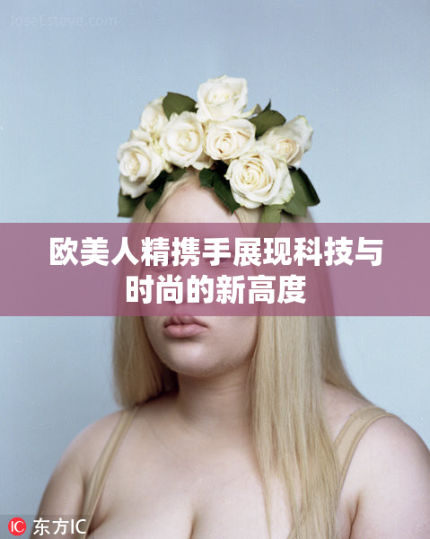 欧美人精携手展现科技与时尚的新高度