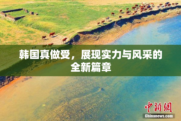 韩国真做受，展现实力与风采的全新篇章