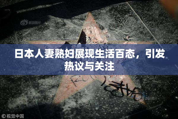 日本人妻熟妇展现生活百态，引发热议与关注