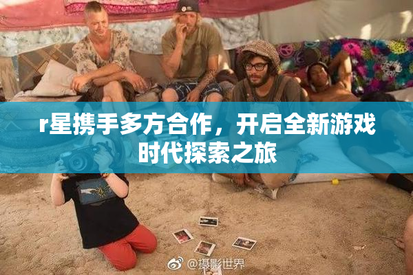r星携手多方合作，开启全新游戏时代探索之旅