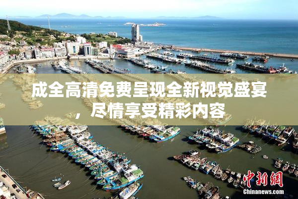 成全高清免费呈现全新视觉盛宴，尽情享受精彩内容