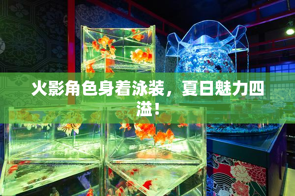 火影角色身着泳装，夏日魅力四溢！