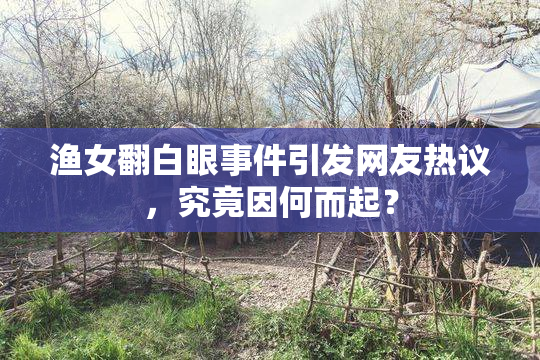 渔女翻白眼事件引发网友热议，究竟因何而起？
