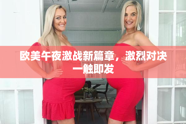 欧美午夜激战新篇章，激烈对决一触即发