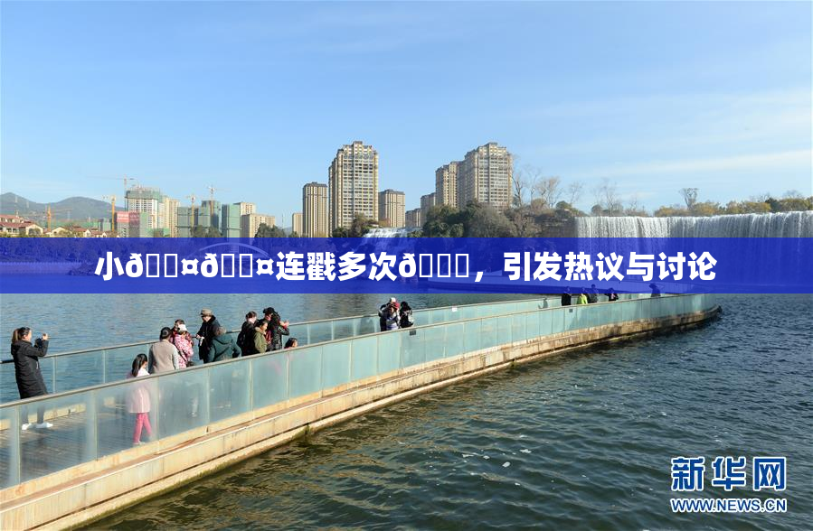 小🐤🐤连戳多次🍑，引发热议与讨论