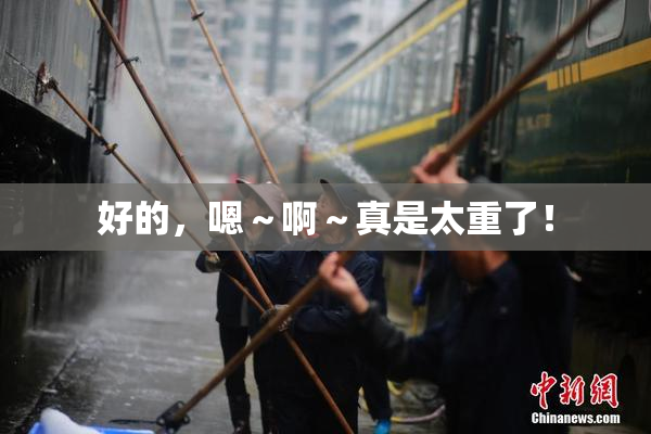 好的，嗯～啊～真是太重了！