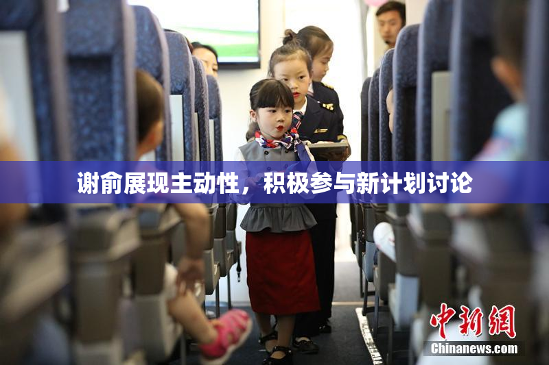 谢俞展现主动性，积极参与新计划讨论
