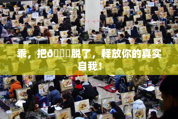 乖，把👙脱了，释放你的真实自我！