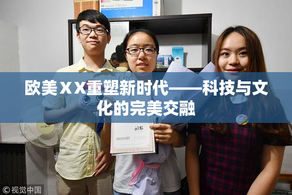 欧美ⅩX重塑新时代——科技与文化的完美交融