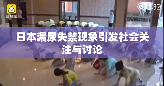 日本漏尿失禁现象引发社会关注与讨论