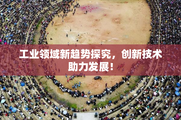 工业领域新趋势探究，创新技术助力发展！