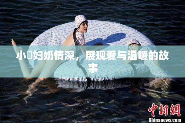 小婬妇奶情深，展现爱与温暖的故事