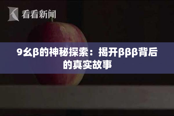 9幺β的神秘探索：揭开βββ背后的真实故事