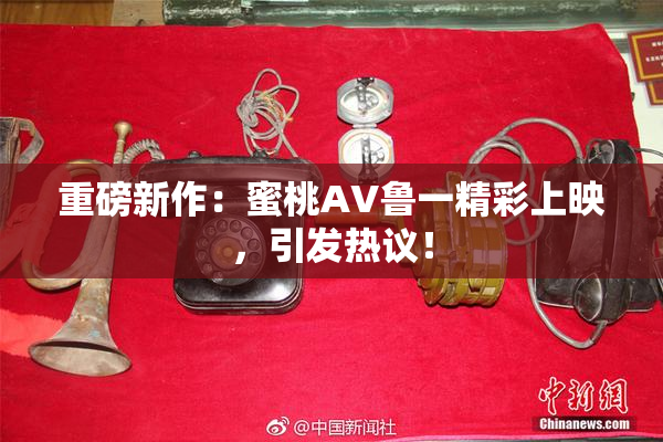 重磅新作：蜜桃AV鲁一精彩上映，引发热议！