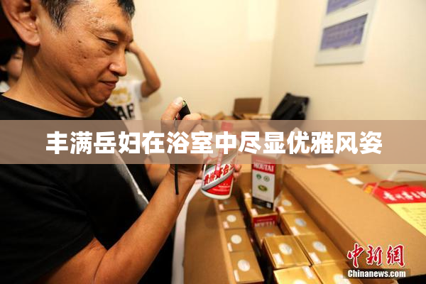 丰满岳妇在浴室中尽显优雅风姿