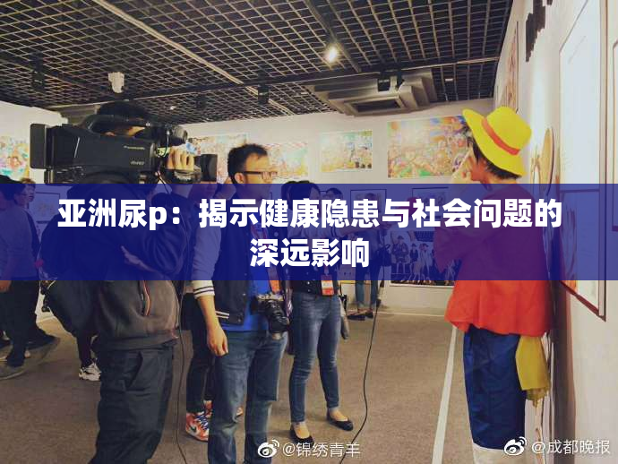 亚洲尿p：揭示健康隐患与社会问题的深远影响