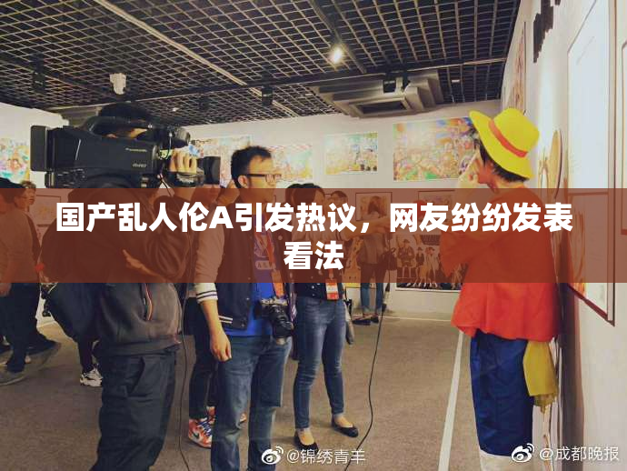 国产乱人伦A引发热议，网友纷纷发表看法