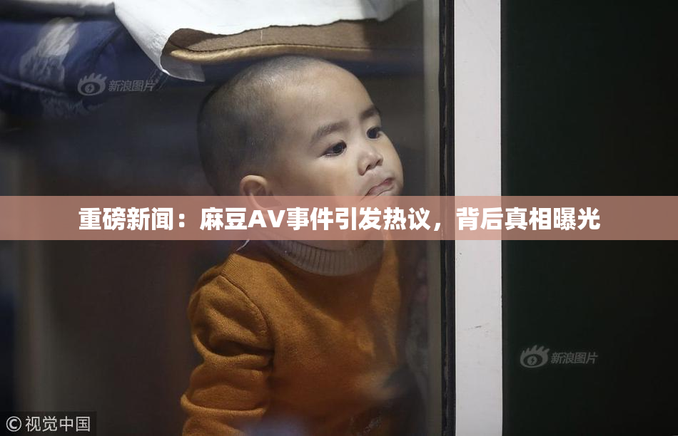 重磅新闻：麻豆AV事件引发热议，背后真相曝光