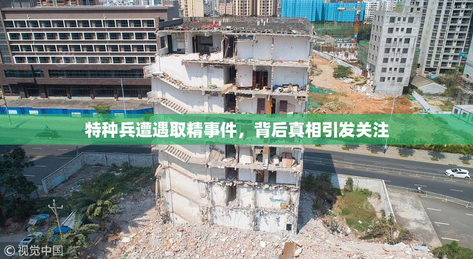 特种兵遭遇取精事件，背后真相引发关注