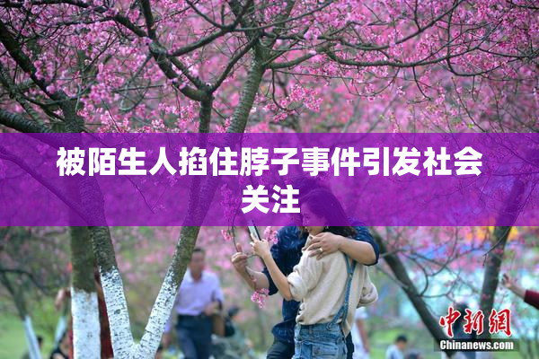 被陌生人掐住脖子事件引发社会关注