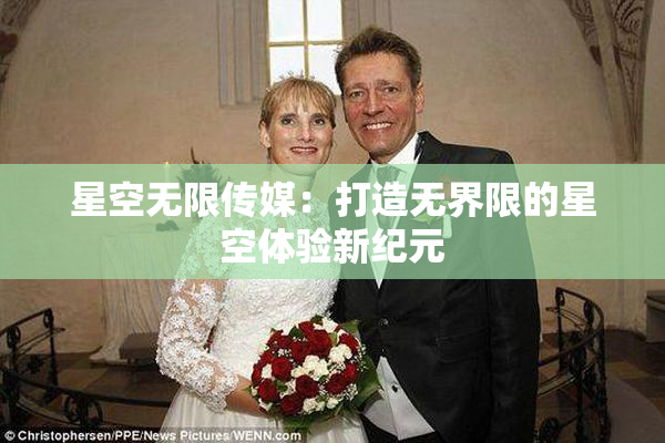 星空无限传媒：打造无界限的星空体验新纪元