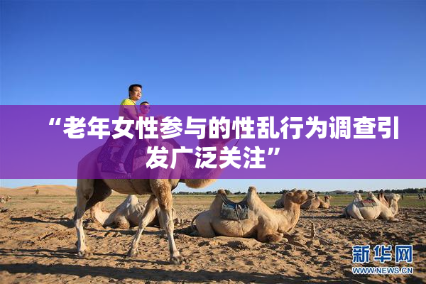 “老年女性参与的性乱行为调查引发广泛关注”