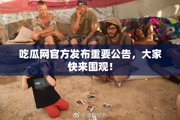 吃瓜网官方发布重要公告，大家快来围观！