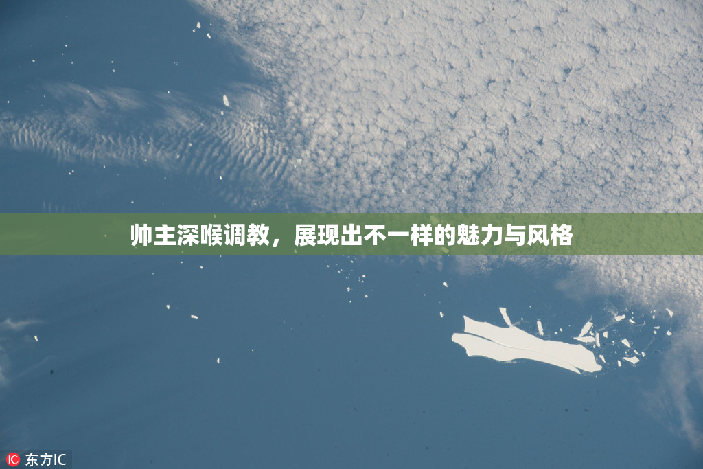 帅主深喉调教，展现出不一样的魅力与风格