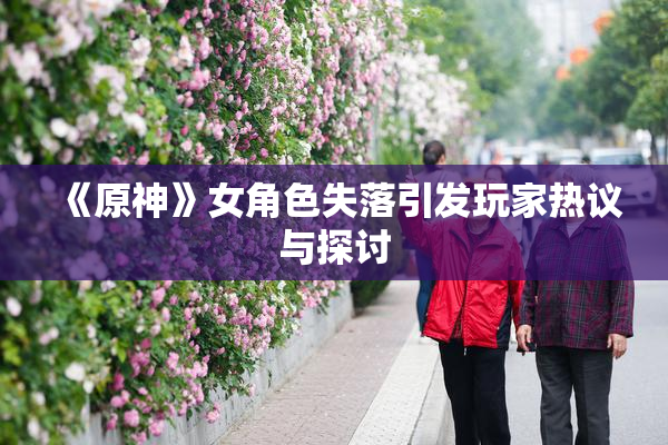 《原神》女角色失落引发玩家热议与探讨