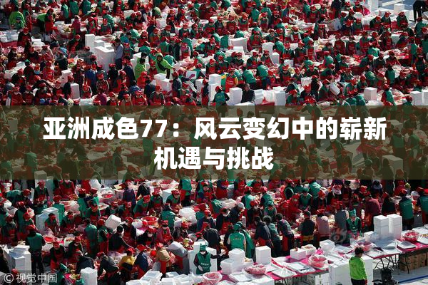 亚洲成色77：风云变幻中的崭新机遇与挑战