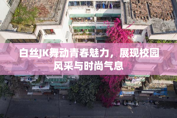 白丝JK舞动青春魅力，展现校园风采与时尚气息