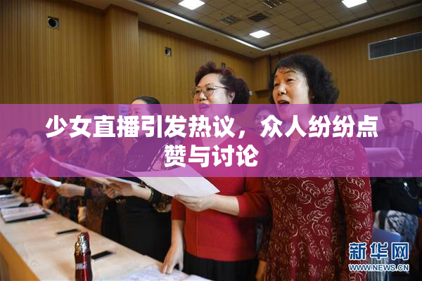 少女直播引发热议，众人纷纷点赞与讨论