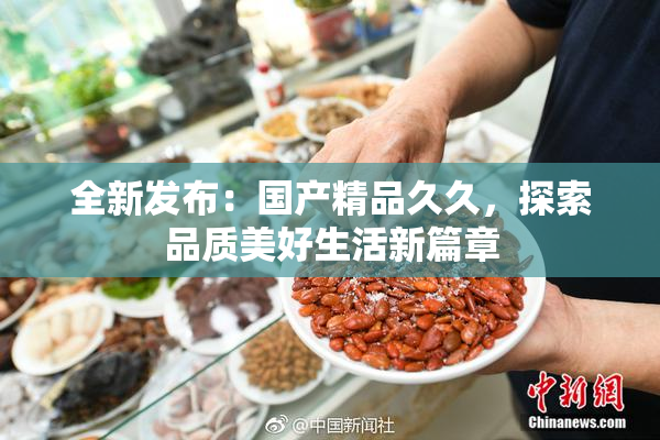 全新发布：国产精品久久，探索品质美好生活新篇章