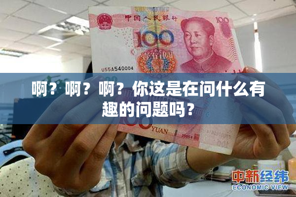 啊？啊？啊？你这是在问什么有趣的问题吗？