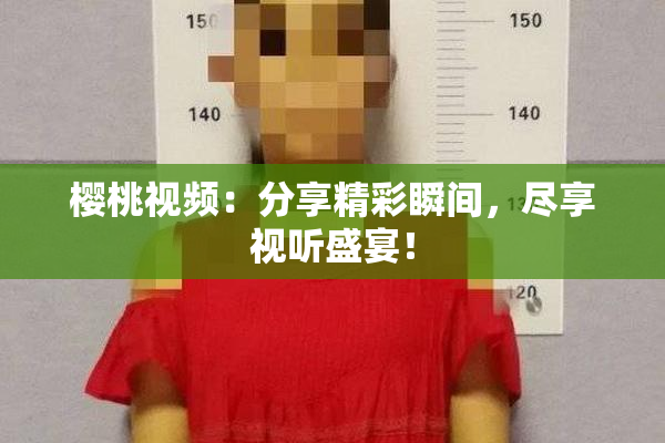 樱桃视频：分享精彩瞬间，尽享视听盛宴！